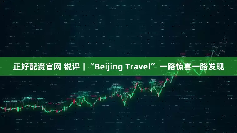 正好配资官网 锐评｜“Beijing Travel” 一路惊喜一路发现