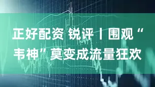 正好配资 锐评丨围观“韦神”莫变成流量狂欢