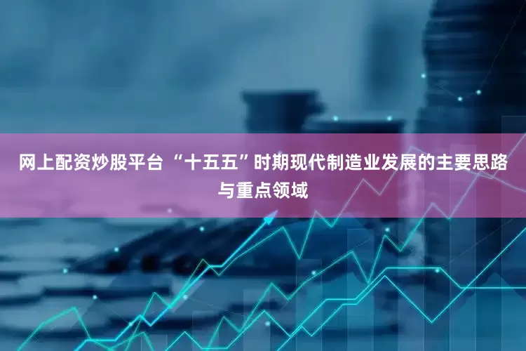 网上配资炒股平台 “十五五”时期现代制造业发展的主要思路与重点领域