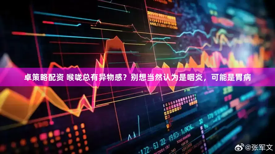 卓策略配资 喉咙总有异物感？别想当然认为是咽炎，可能是胃病