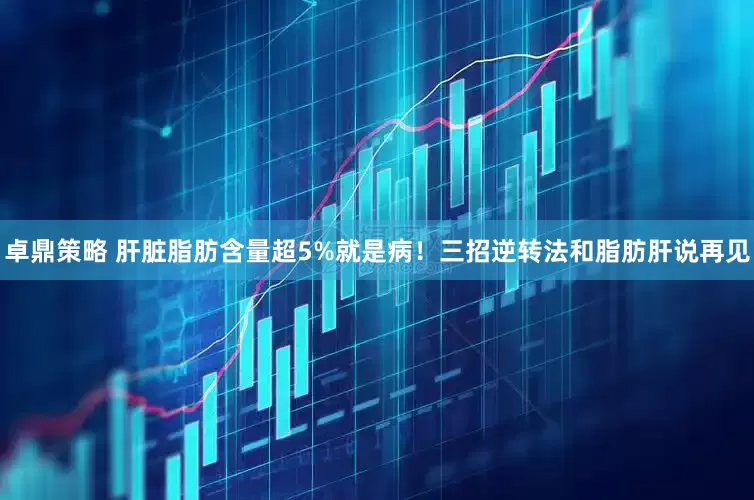 卓鼎策略 肝脏脂肪含量超5%就是病！三招逆转法和脂肪肝说再见