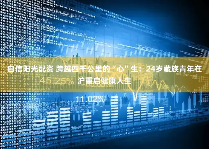 自信阳光配资 跨越四千公里的“心”生：24岁藏族青年在沪重启健康人生