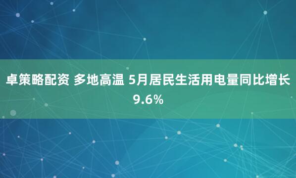 卓策略配资 多地高温 5月居民生活用电量同比增长9.6%