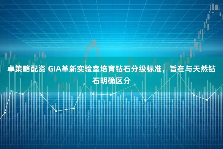 卓策略配资 GIA革新实验室培育钻石分级标准，旨在与天然钻石明确区分