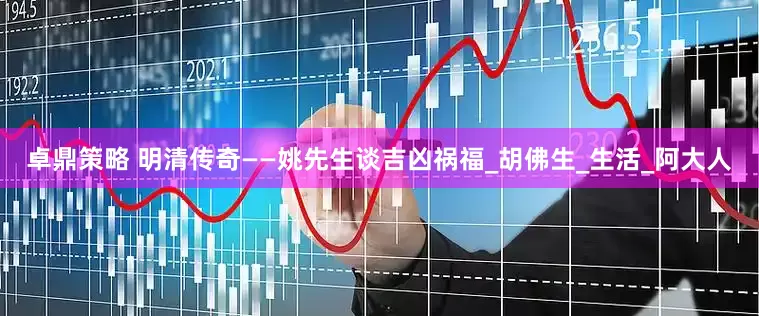 卓鼎策略 明清传奇——姚先生谈吉凶祸福_胡佛生_生活_阿大人