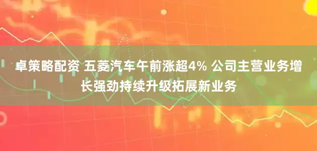 卓策略配资 五菱汽车午前涨超4% 公司主营业务增长强劲持续升级拓展新业务