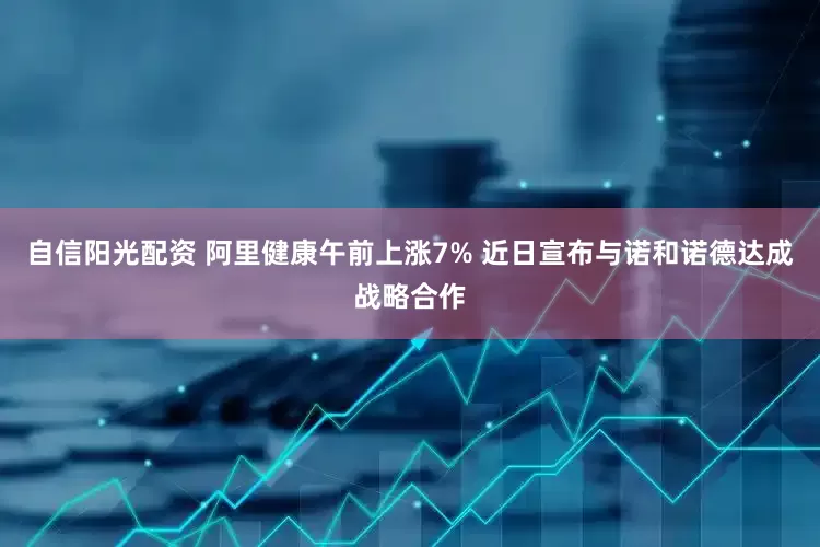 自信阳光配资 阿里健康午前上涨7% 近日宣布与诺和诺德达成战略合作