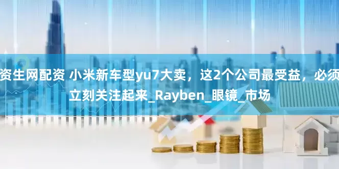 资生网配资 小米新车型yu7大卖，这2个公司最受益，必须立刻关注起来_Rayben_眼镜_市场