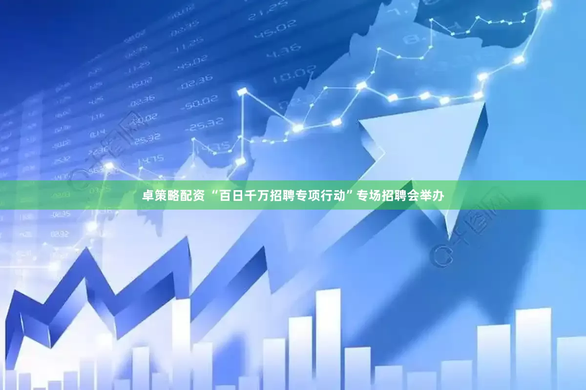 卓策略配资 “百日千万招聘专项行动”专场招聘会举办