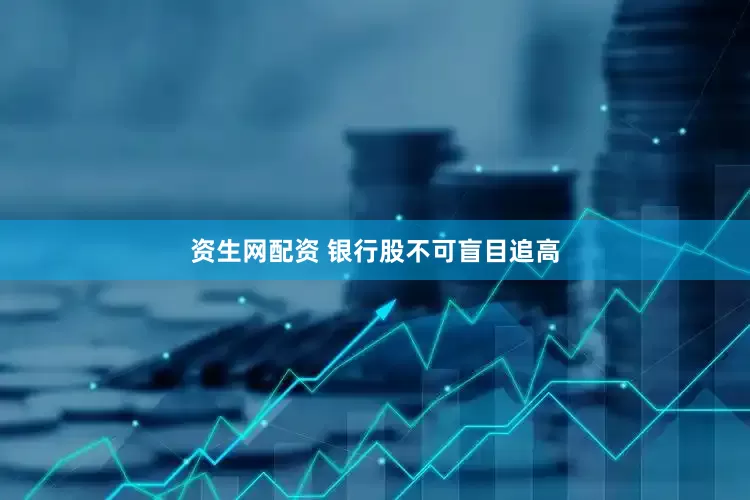资生网配资 银行股不可盲目追高