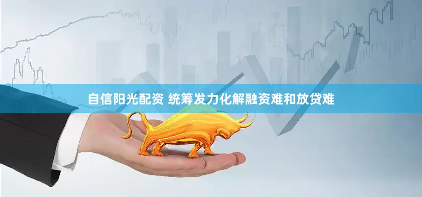 自信阳光配资 统筹发力化解融资难和放贷难