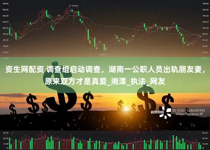 资生网配资 调查组启动调查，湖南一公职人员出轨朋友妻，原来双方才是真爱_湘潭_执法_网友