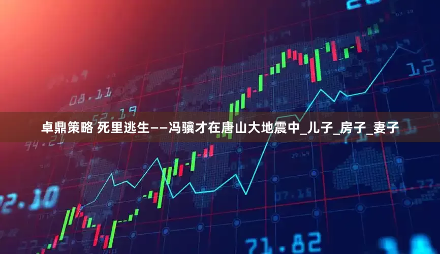 卓鼎策略 死里逃生——冯骥才在唐山大地震中_儿子_房子_妻子