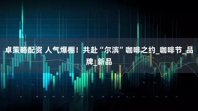 卓策略配资 人气爆棚！共赴“尔滨”咖啡之约_咖啡节_品牌_新品