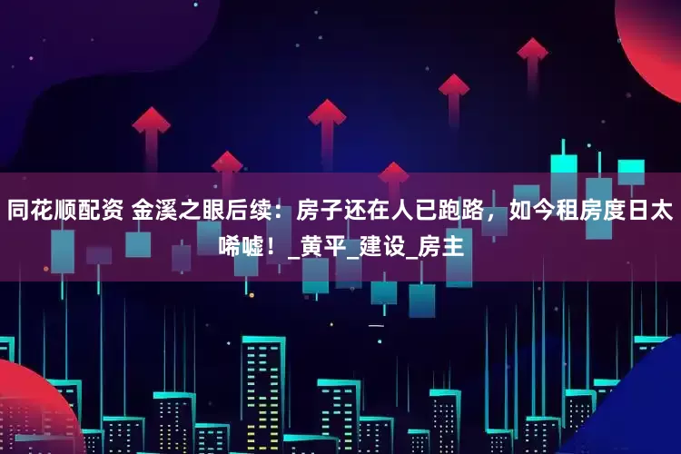 同花顺配资 金溪之眼后续：房子还在人已跑路，如今租房度日太唏嘘！_黄平_建设_房主