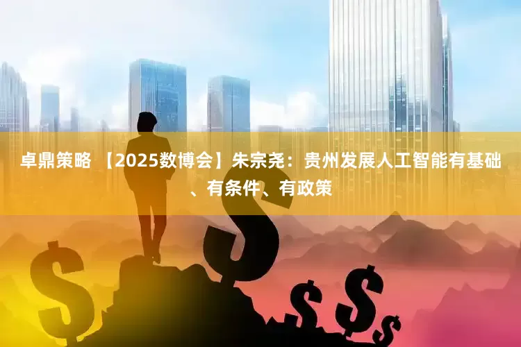 卓鼎策略 【2025数博会】朱宗尧：贵州发展人工智能有基础、有条件、有政策