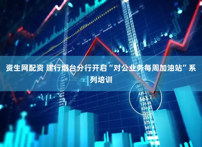资生网配资 建行烟台分行开启“对公业务每周加油站”系列培训