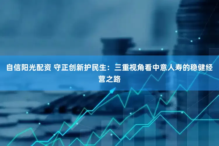 自信阳光配资 守正创新护民生：三重视角看中意人寿的稳健经营之路