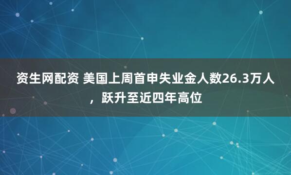 资生网配资 美国上周首申失业金人数26.3万人，跃升至近四年高位
