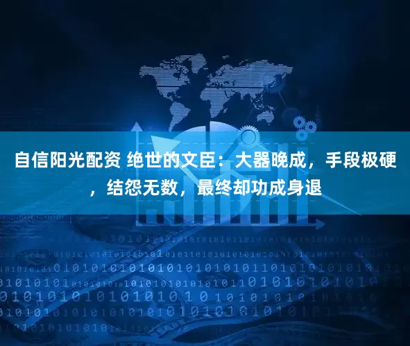 自信阳光配资 绝世的文臣：大器晚成，手段极硬，结怨无数，最终却功成身退