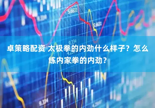 卓策略配资 太极拳的内劲什么样子？怎么练内家拳的内劲？