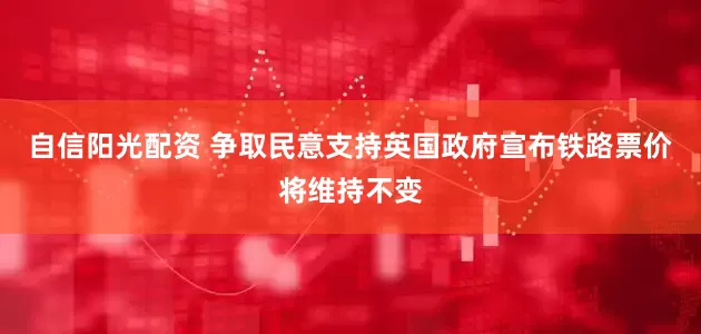 自信阳光配资 争取民意支持英国政府宣布铁路票价将维持不变