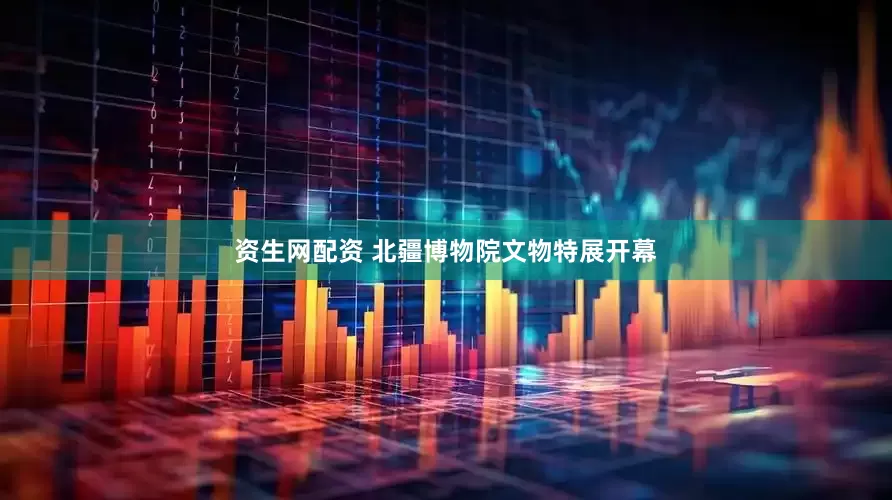 资生网配资 北疆博物院文物特展开幕