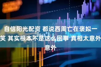 自信阳光配资 都说西周亡在褒姒一笑 其实根本不是这么回事 真相太意外